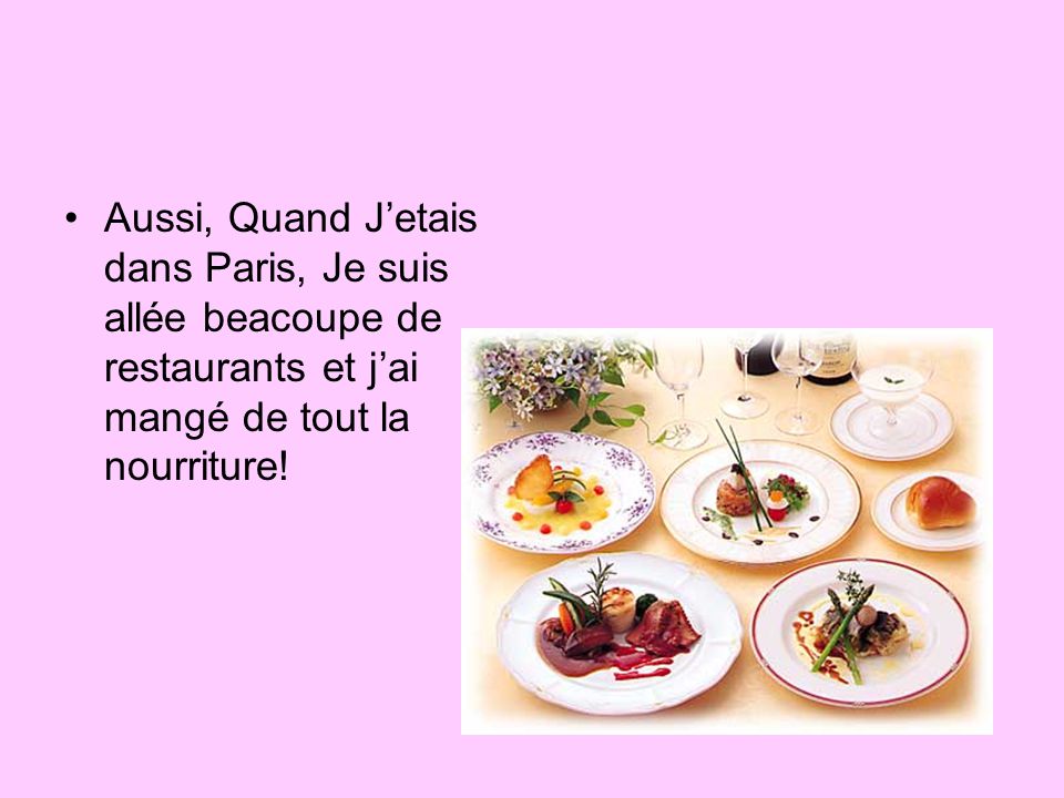 Aussi, Quand J’etais dans Paris, Je suis allée beacoupe de restaurants et j’ai mangé de tout la nourriture!