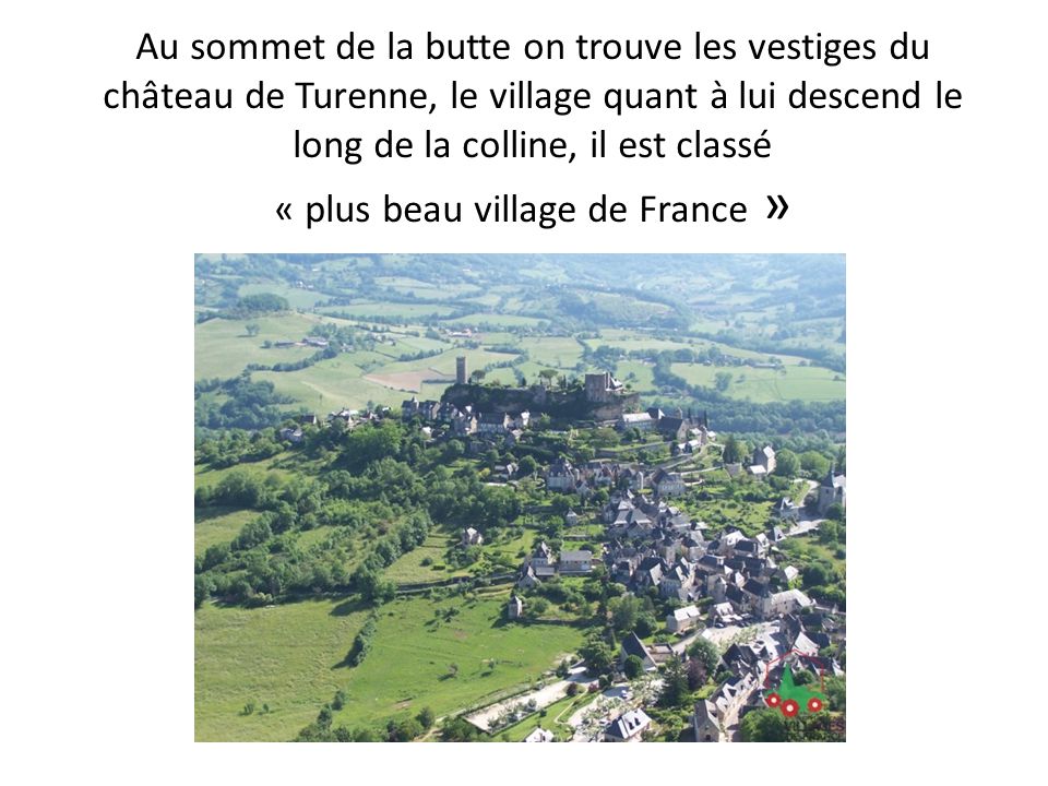 Au sommet de la butte on trouve les vestiges du château de Turenne, le village quant à lui descend le long de la colline, il est classé « plus beau village de France »
