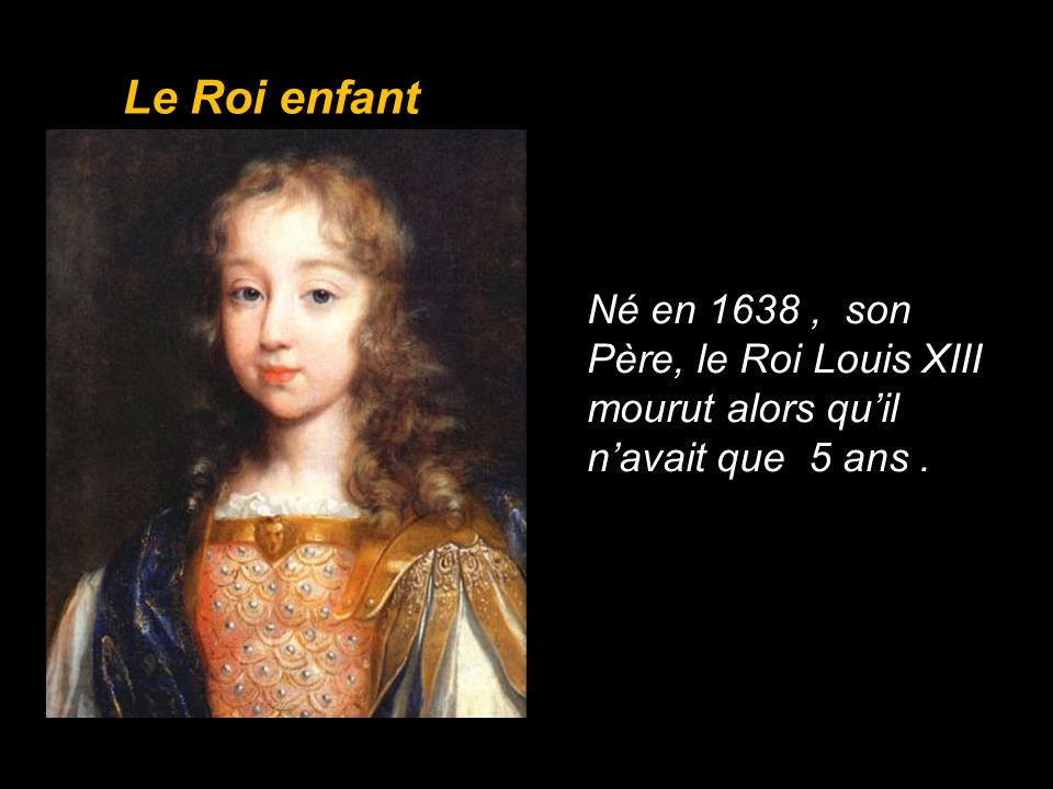 Le Roi enfant Né en 1638 , son Père, le Roi Louis XIII mourut alors qu’il n’avait que 5 ans .