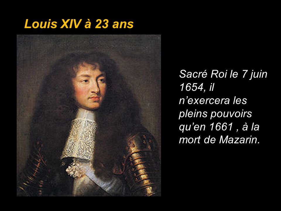 Louis XIV à 23 ans Sacré Roi le 7 juin 1654, il n’exercera les pleins pouvoirs qu’en 1661 , à la mort de Mazarin.