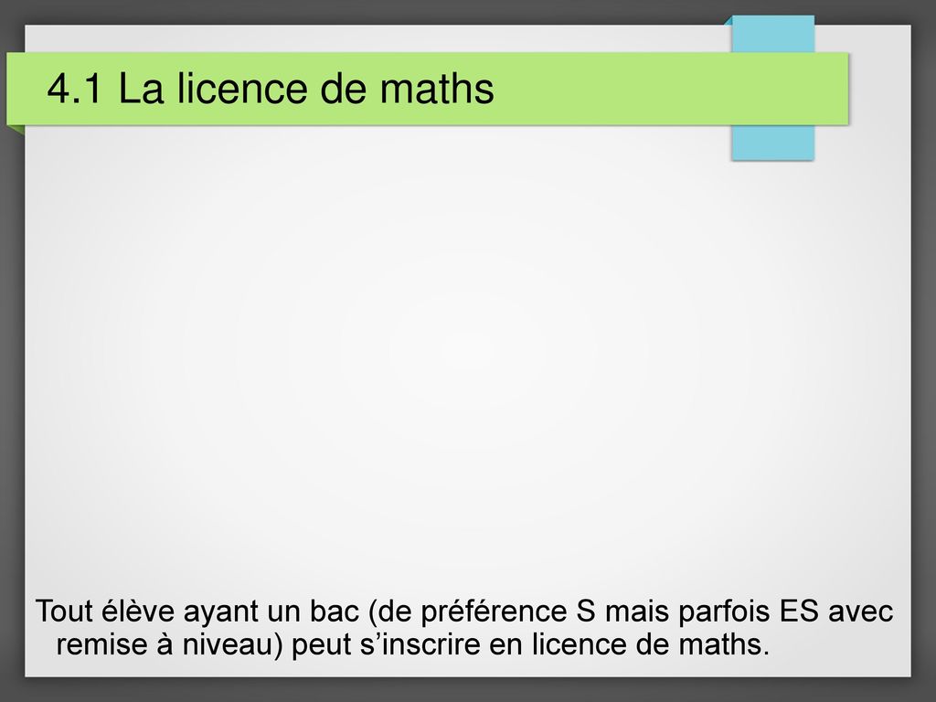 4.1 La licence de maths Tout élève ayant un bac (de préférence S mais parfois ES avec remise à niveau) peut s’inscrire en licence de maths.