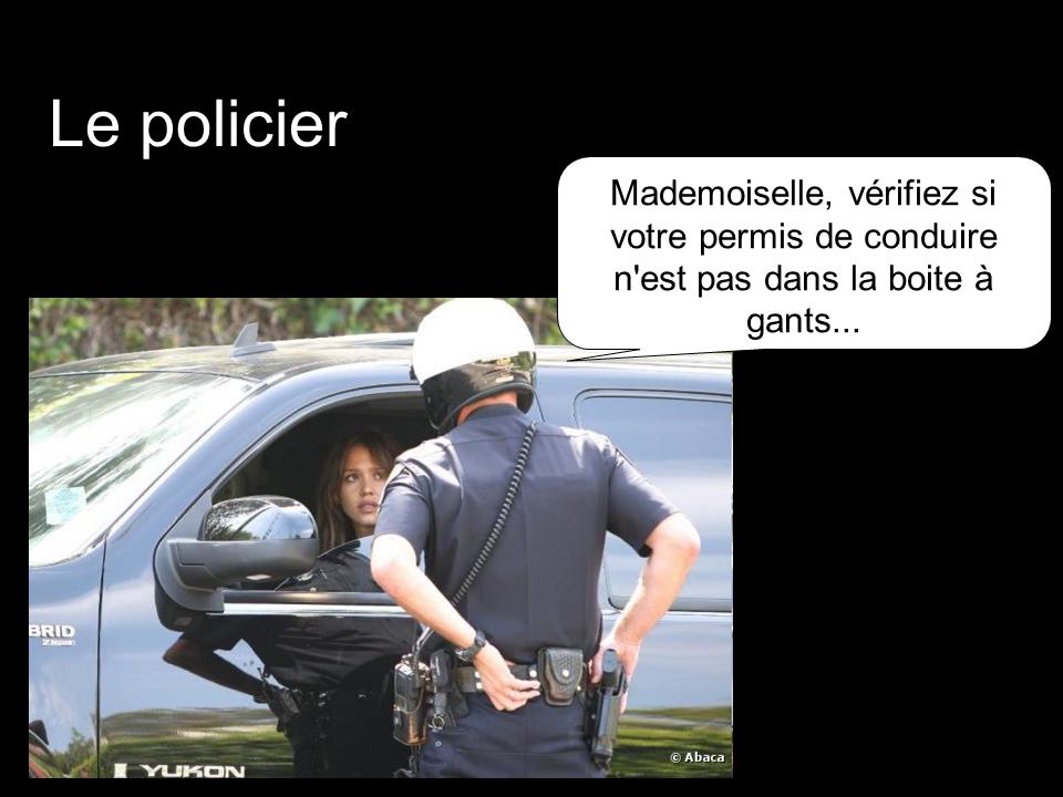 Le policier Mademoiselle, vérifiez si votre permis de conduire n est pas dans la boite à gants... :