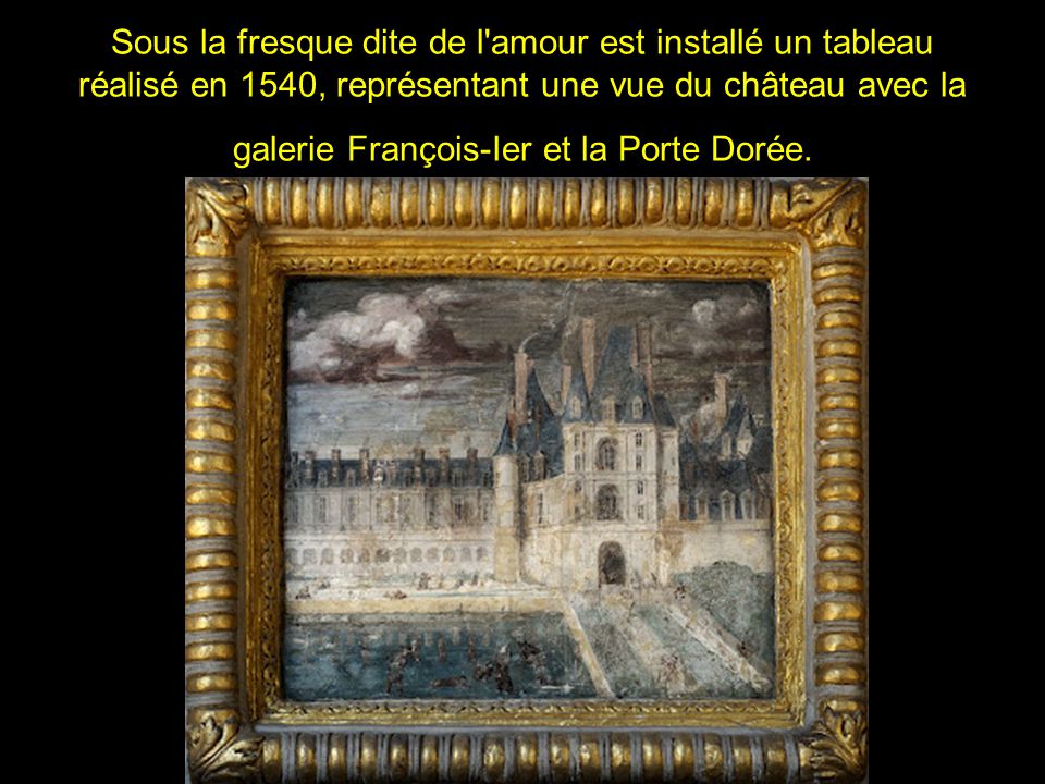 Sous la fresque dite de l amour est installé un tableau réalisé en 1540, représentant une vue du château avec la galerie François-Ier et la Porte Dorée.