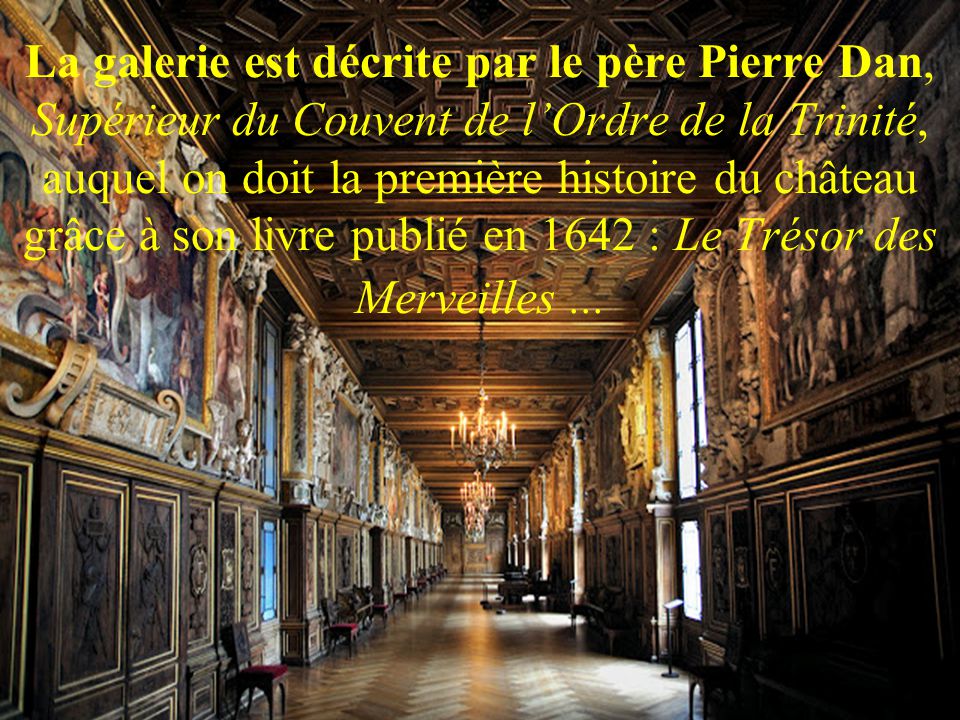 La galerie est décrite par le père Pierre Dan, Supérieur du Couvent de l’Ordre de la Trinité, auquel on doit la première histoire du château grâce à son livre publié en 1642 : Le Trésor des Merveilles ...