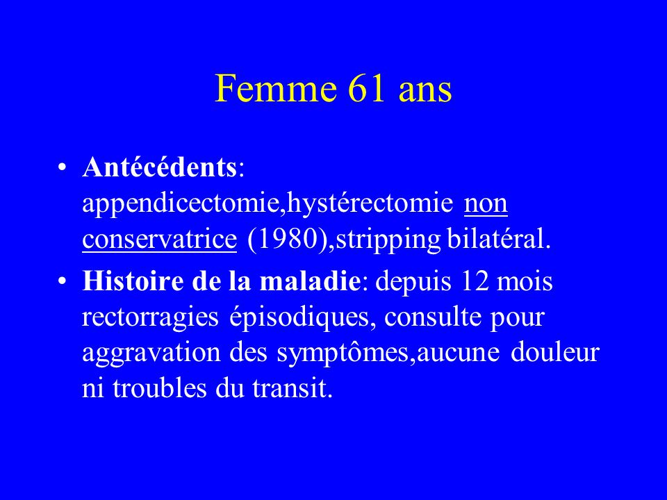 Femme 61 ans Antécédents: appendicectomie,hystérectomie non conservatrice (1980),stripping bilatéral.