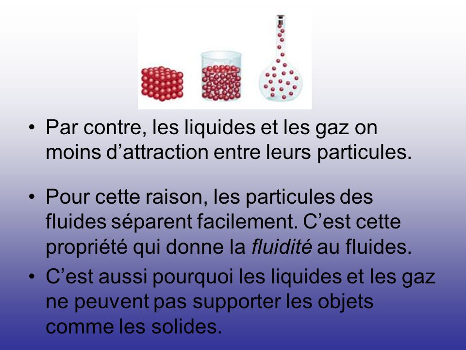 Par contre, les liquides et les gaz on moins d’attraction entre leurs particules.