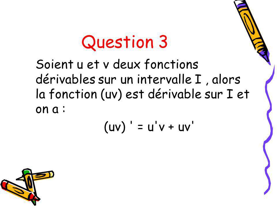 Question 3 Soient u et v deux fonctions dérivables sur un intervalle I , alors la fonction (uv) est dérivable sur I et on a :