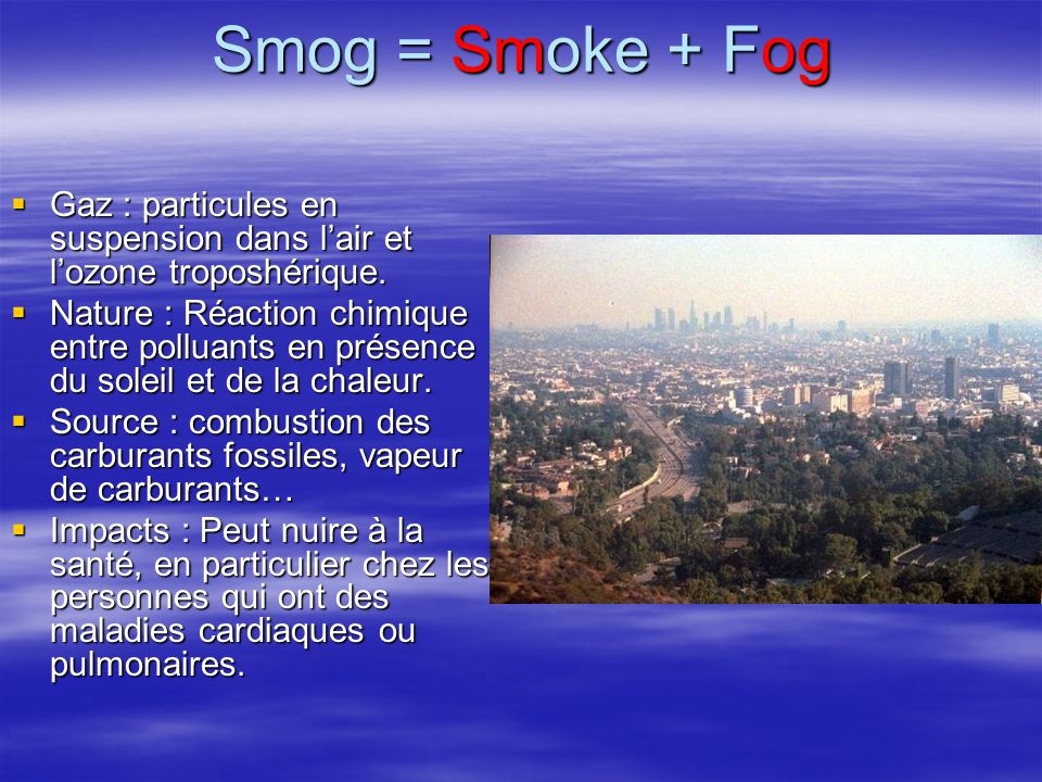 Smog = Smoke + Fog Gaz : particules en suspension dans l’air et l’ozone troposhérique.