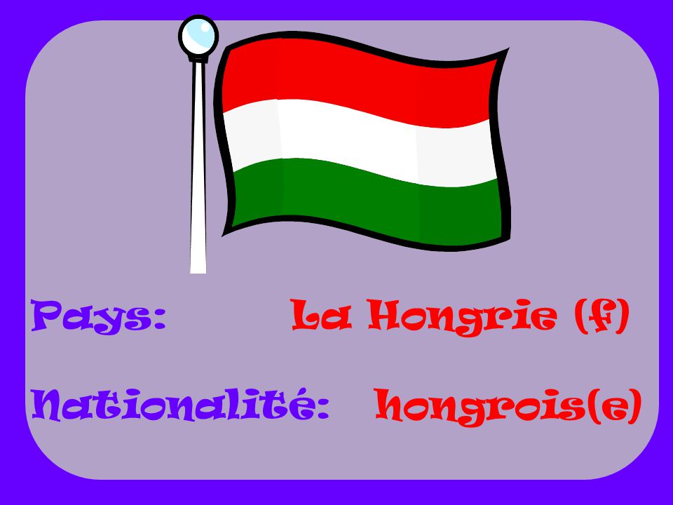 Pays: Nationalité: La Hongrie (f) hongrois(e)