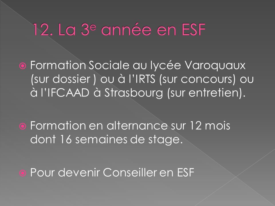 12. La 3e année en ESF Formation Sociale au lycée Varoquaux (sur dossier ) ou à l’IRTS (sur concours) ou à l’IFCAAD à Strasbourg (sur entretien).