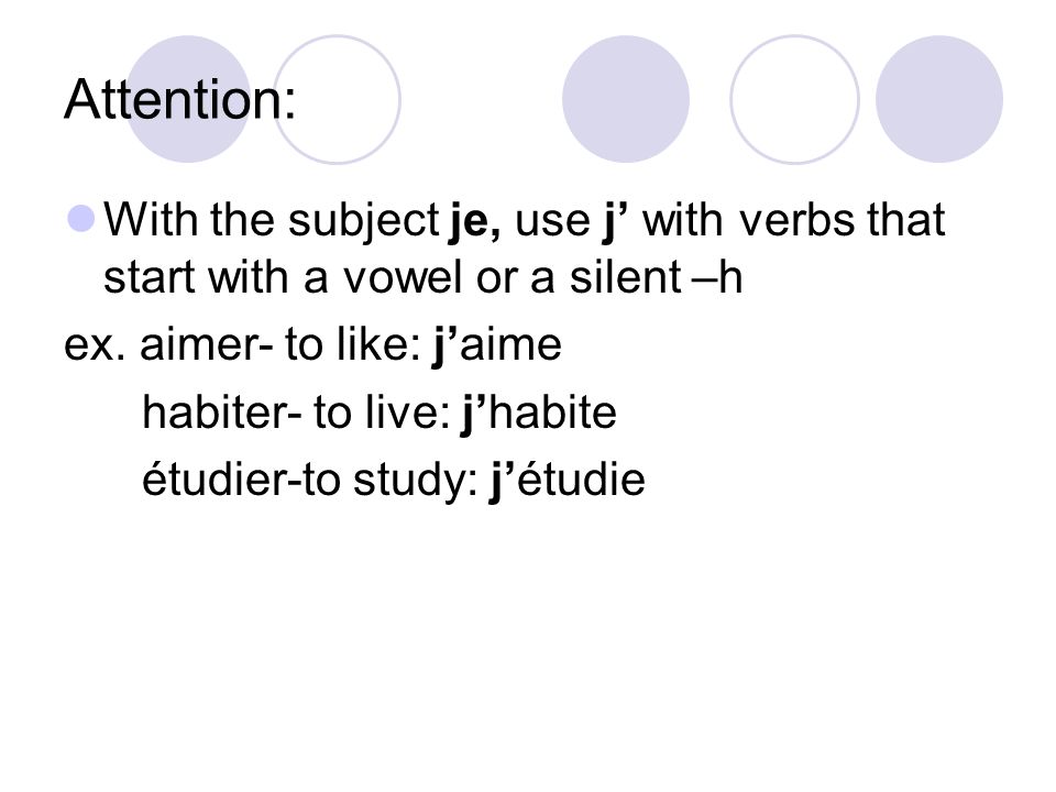 Attention: With the subject je, use j’ with verbs that start with a vowel or a silent –h. ex. aimer- to like: j’aime.