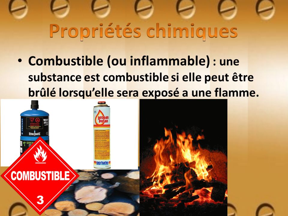 Propriétés chimiques Combustible (ou inflammable) : une substance est combustible si elle peut être brûlé lorsqu’elle sera exposé a une flamme.
