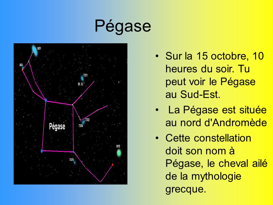 Pégase Sur la 15 octobre, 10 heures du soir. Tu peut voir le Pégase au Sud-Est. La Pégase est située au nord d Andromède.