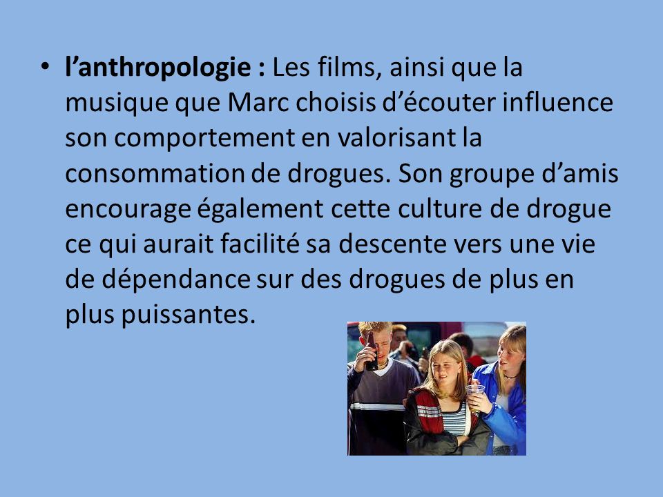 l’anthropologie : Les films, ainsi que la musique que Marc choisis d’écouter influence son comportement en valorisant la consommation de drogues.
