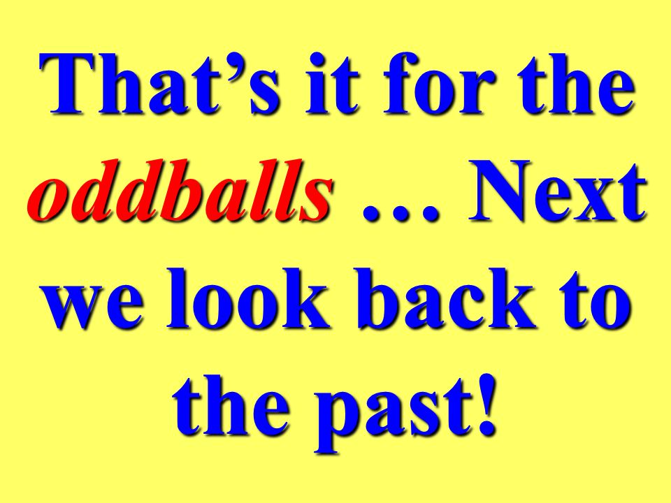 That’s it for the oddballs … Next we look back to the past!