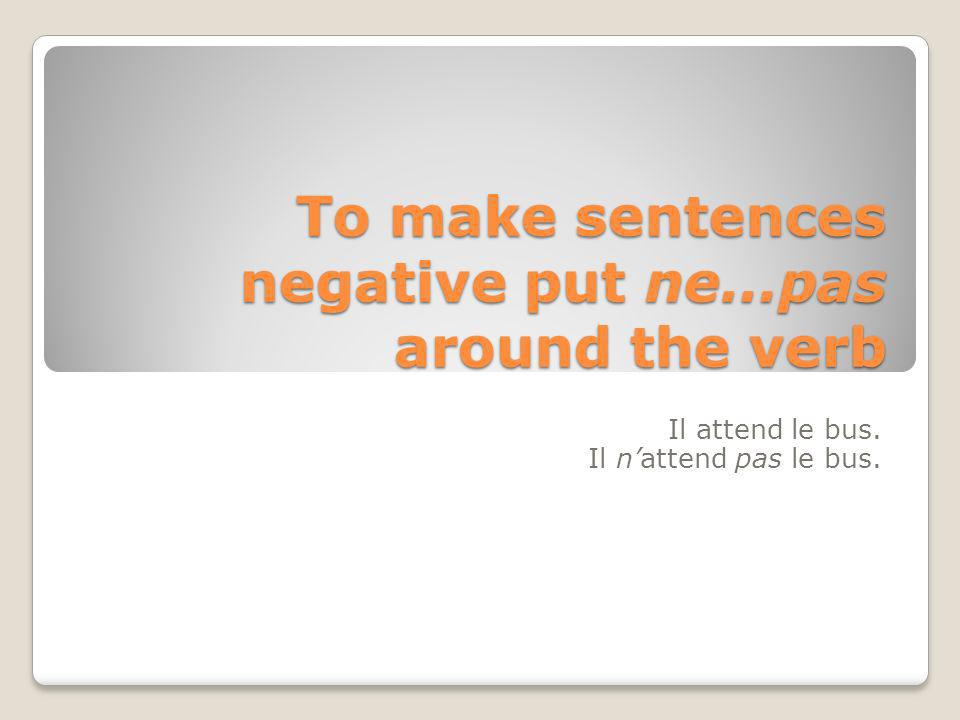 To make sentences negative put ne…pas around the verb