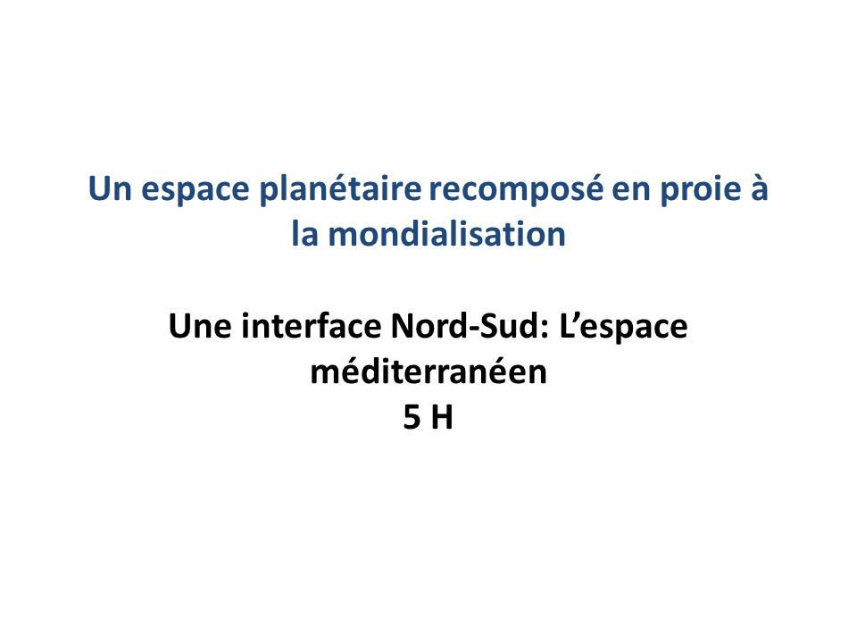 Un espace planétaire recomposé en proie à la mondialisation Une interface Nord-Sud: L’espace méditerranéen 5 H