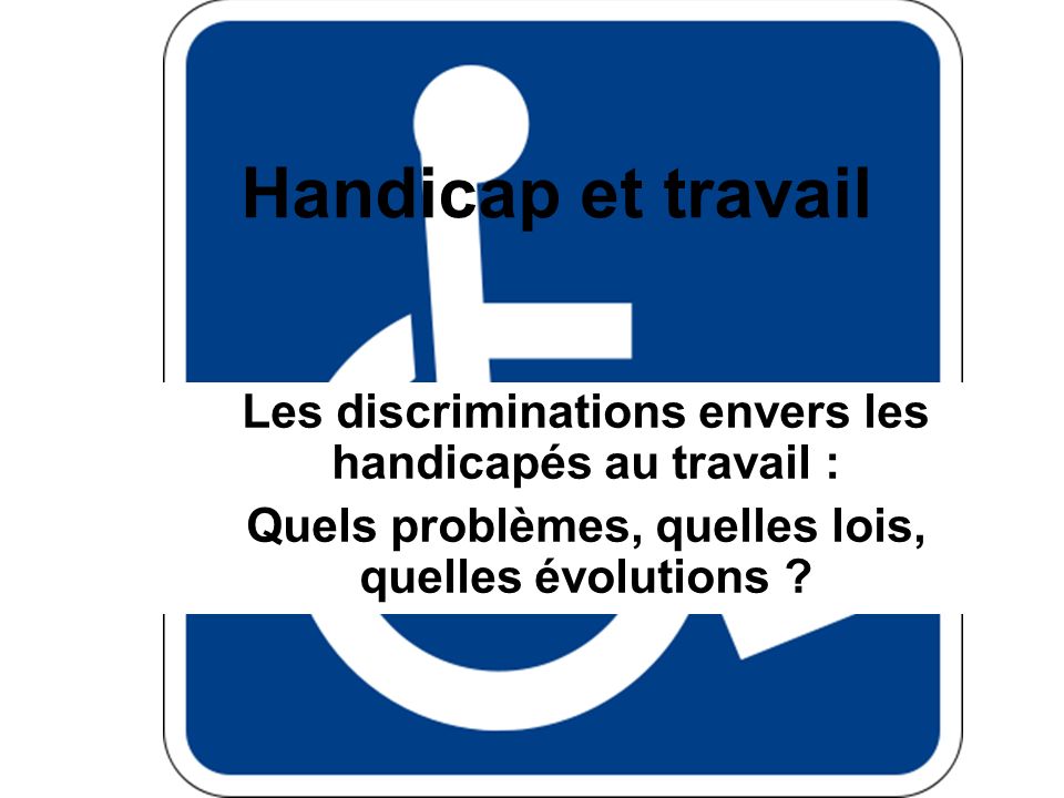 Handicap et travail Les discriminations envers les handicapés au travail : Quels problèmes, quelles lois, quelles évolutions