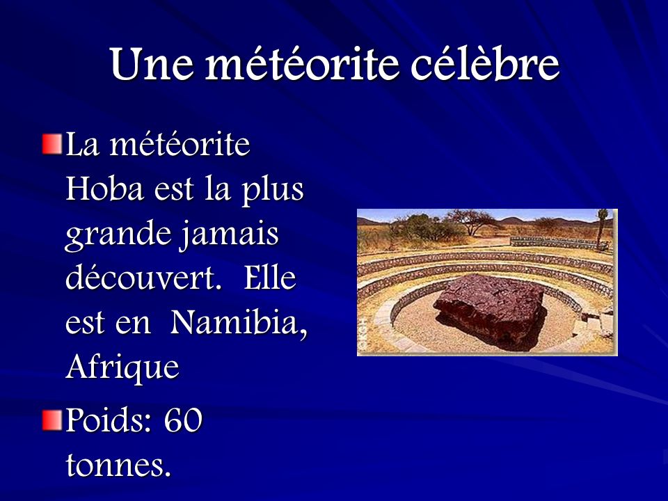 Une météorite célèbre La météorite Hoba est la plus grande jamais découvert. Elle est en Namibia, Afrique.