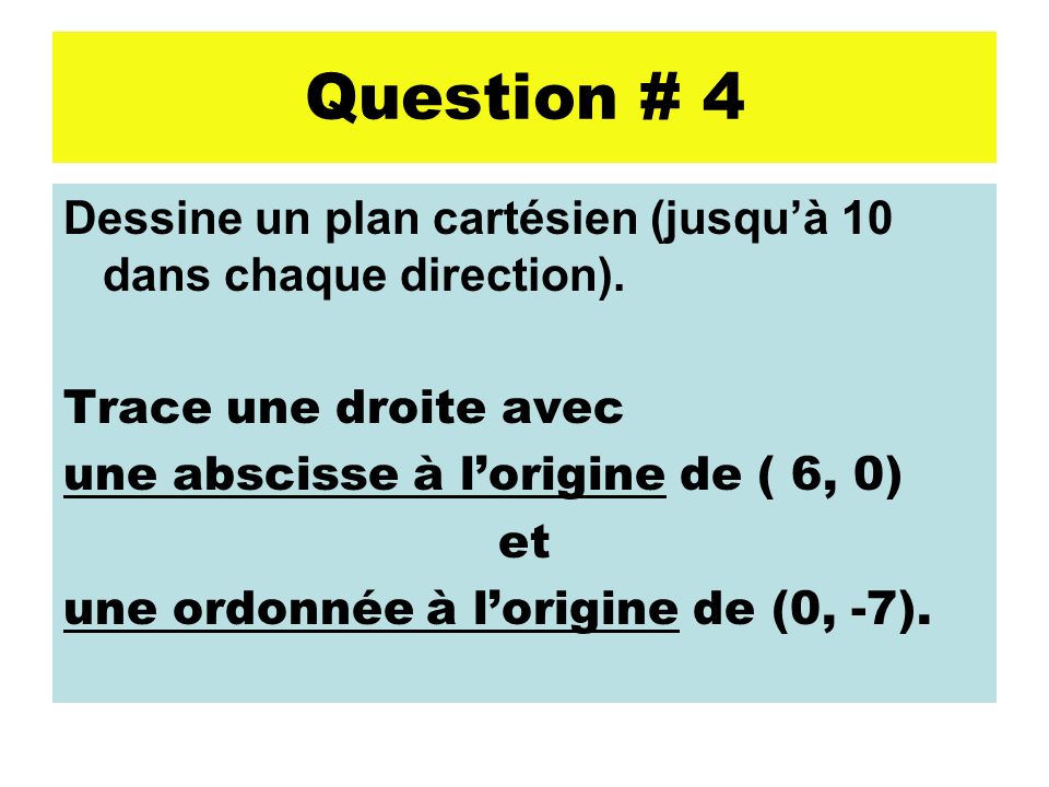 Question # 4 Dessine un plan cartésien (jusqu’à 10 dans chaque direction). Trace une droite avec. une abscisse à l’origine de ( 6, 0)