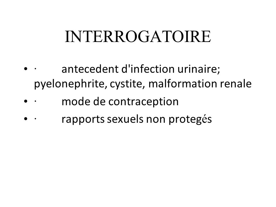 INTERROGATOIRE · antecedent d infection urinaire; pyelonephrite, cystite, malformation renale.