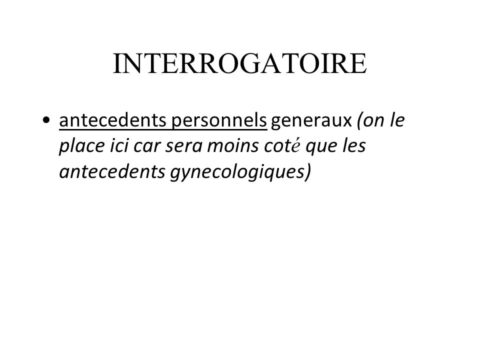 INTERROGATOIRE antecedents personnels generaux (on le place ici car sera moins coté que les antecedents gynecologiques)