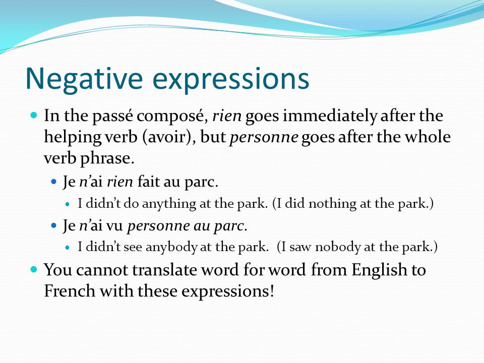 Negative expressions In the passé composé, rien goes immediately after the helping verb (avoir), but personne goes after the whole verb phrase.