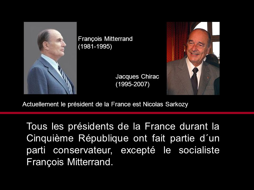 François Mitterrand ( ) Jacques Chirac. ( ) Actuellement le président de la France est Nicolas Sarkozy.