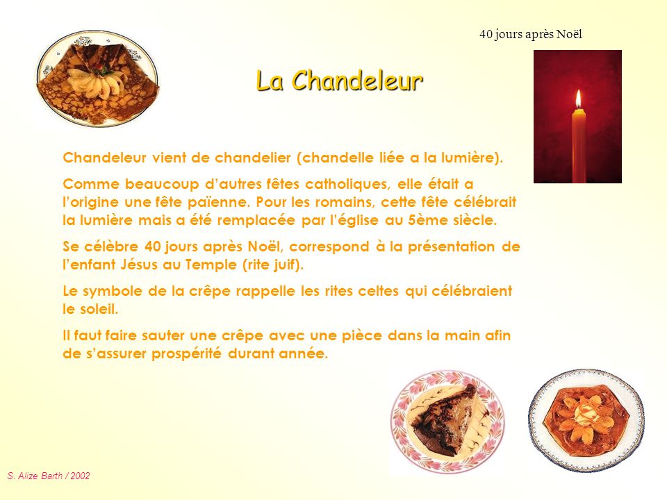 40 jours après Noël La Chandeleur. Chandeleur vient de chandelier (chandelle liée a la lumière).