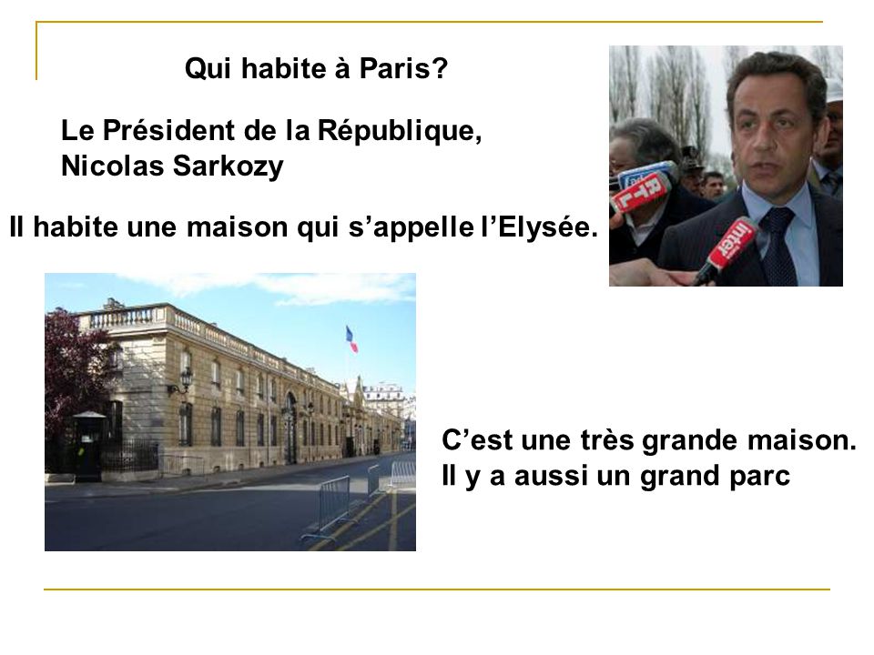 Qui habite à Paris Le Président de la République, Nicolas Sarkozy. Il habite une maison qui s’appelle l’Elysée.