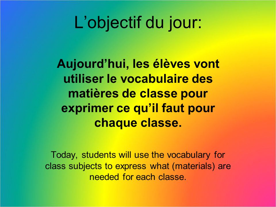 L’objectif du jour: Aujourd’hui, les élèves vont utiliser le vocabulaire des matières de classe pour exprimer ce qu’il faut pour chaque classe.