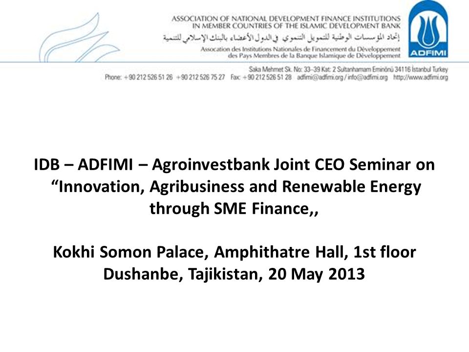 IDB – ADFIMI – Agroinvestbank Joint CEO Seminar on Innovation, Agribusiness and Renewable Energy through SME Finance,, Kokhi Somon Palace, Amphithatre Hall, 1st floor Dushanbe, Tajikistan, 20 May 2013