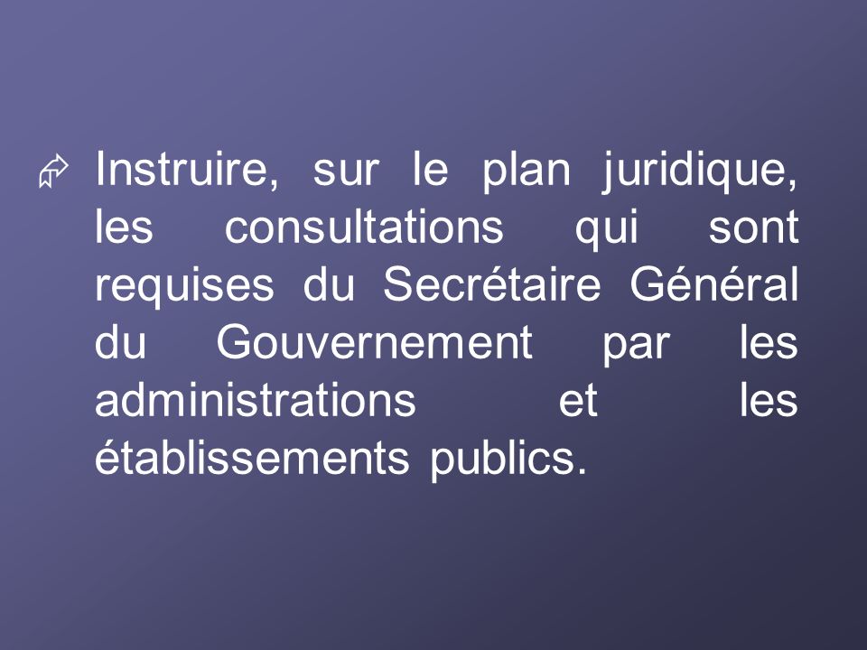 Instruire, sur le plan juridique, les consultations qui sont requises du Secrétaire Général du Gouvernement par les administrations et les établissements publics.