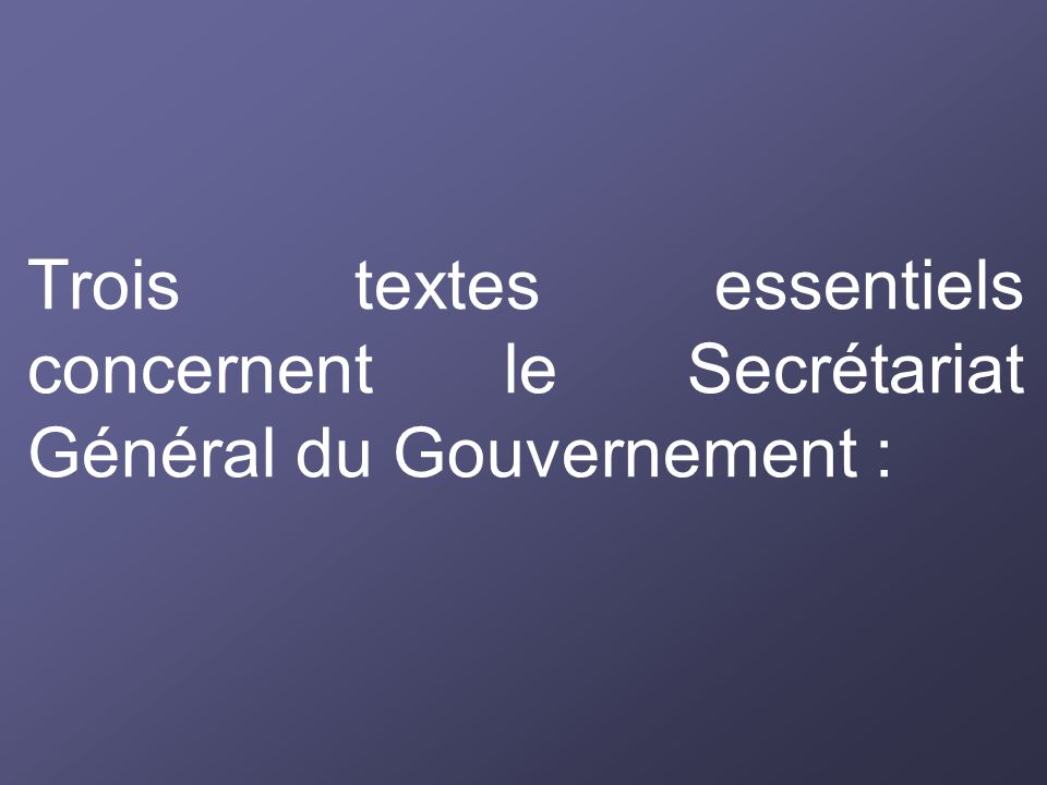 Trois textes essentiels concernent le Secrétariat Général du Gouvernement :