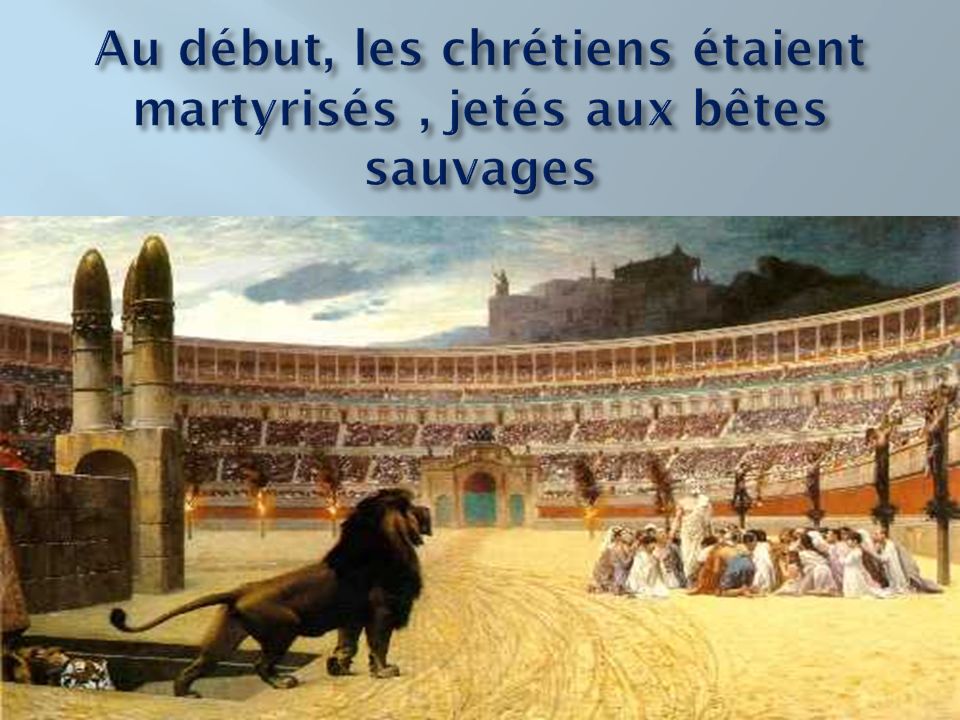 Au début, les chrétiens étaient martyrisés , jetés aux bêtes sauvages