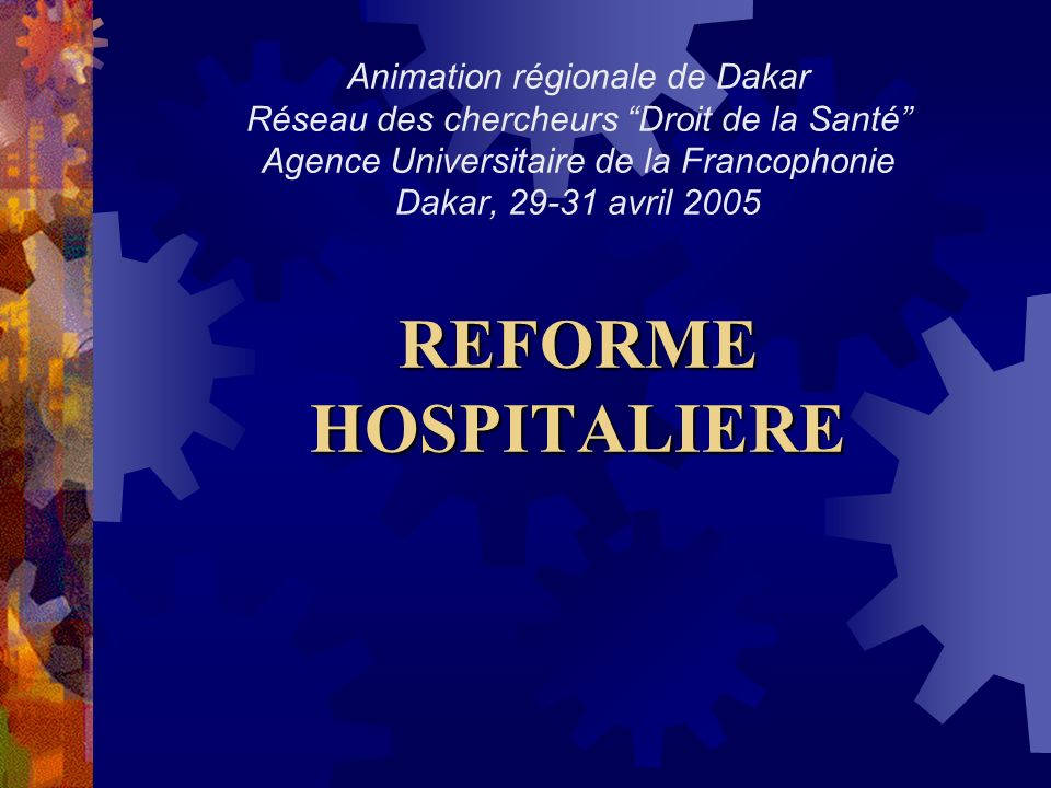 Animation régionale de Dakar Réseau des chercheurs Droit de la Santé Agence Universitaire de la Francophonie Dakar, avril 2005 REFORME HOSPITALIERE