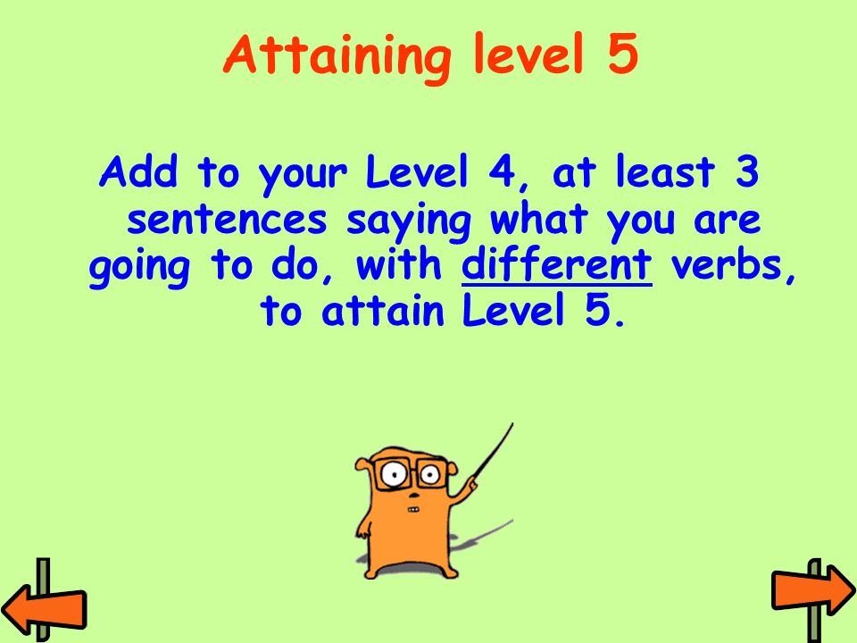 Attaining level 5 Add to your Level 4, at least 3 sentences saying what you are going to do, with different verbs, to attain Level 5.