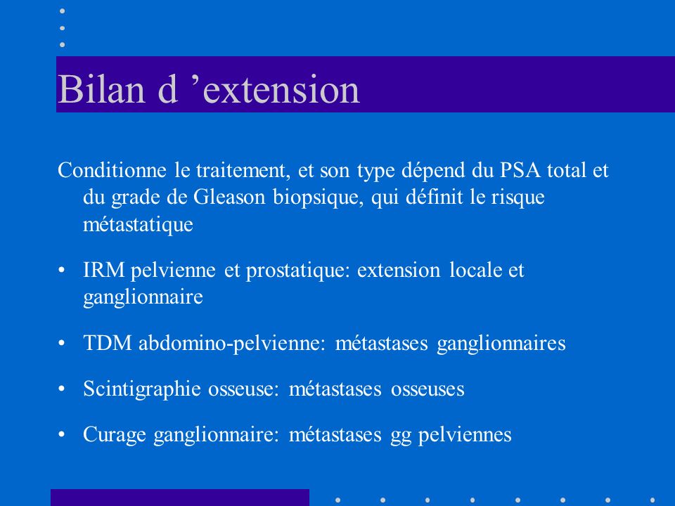 Bilan d ’extension Conditionne le traitement, et son type dépend du PSA total et du grade de Gleason biopsique, qui définit le risque métastatique.