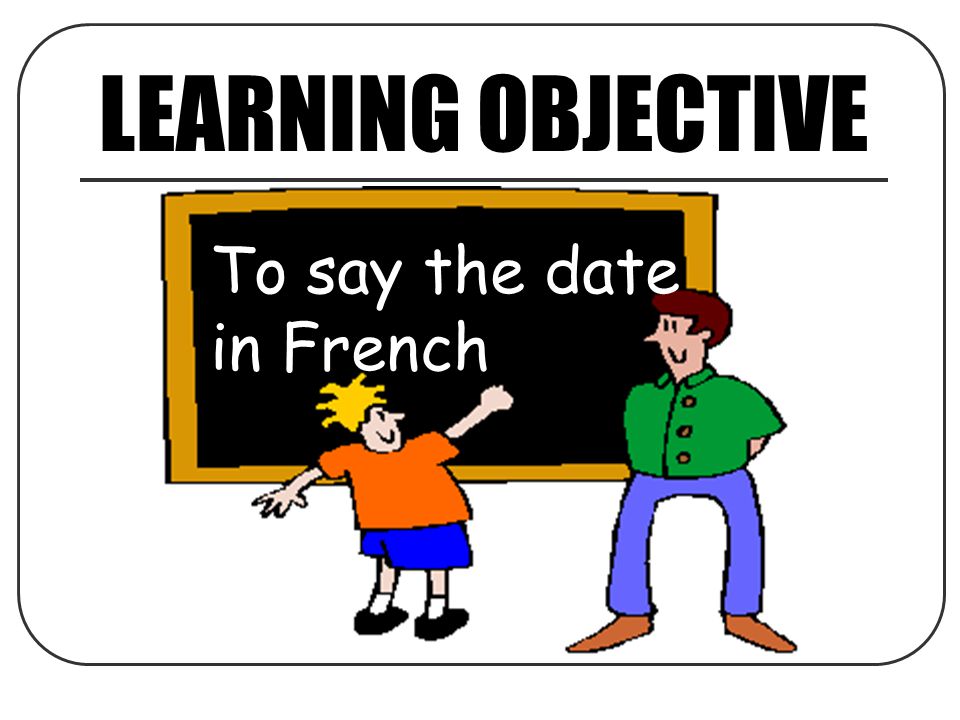 LEARNING OBJECTIVE To say the date in French