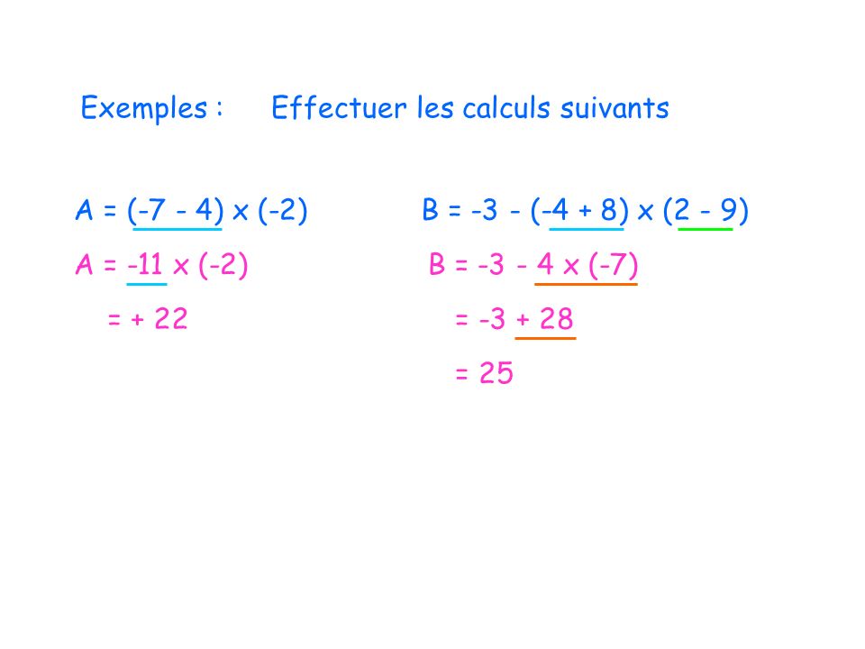 Exemples : Effectuer les calculs suivants. A = (-7 - 4) x (-2) B = -3 - (-4 + 8) x (2 - 9) A = -11 x (-2)