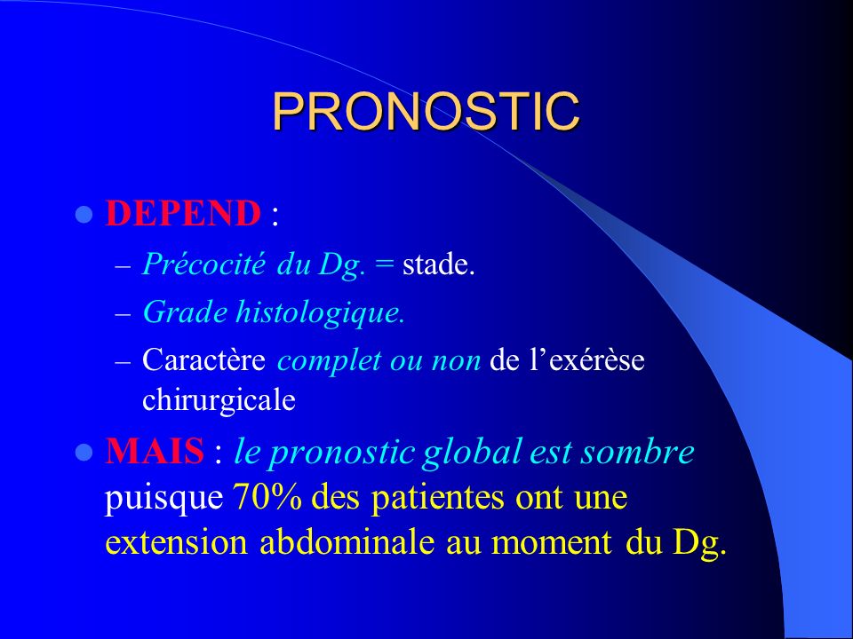 PRONOSTIC DEPEND : Précocité du Dg. = stade. Grade histologique. Caractère complet ou non de l’exérèse chirurgicale.