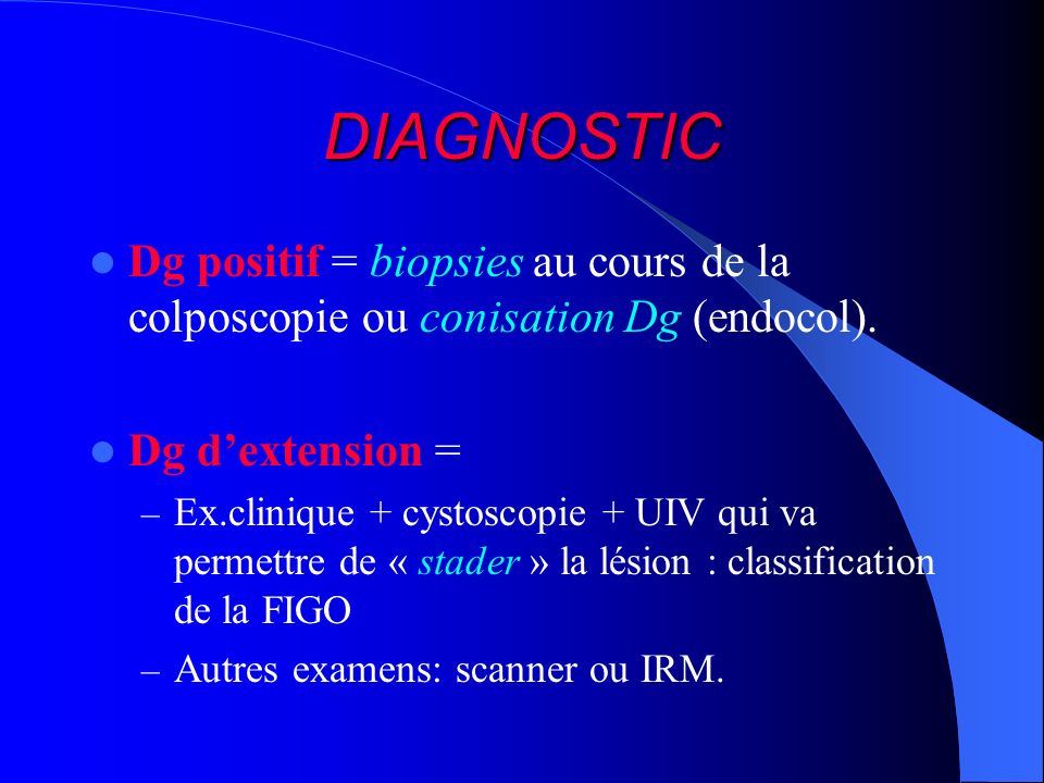 DIAGNOSTIC Dg positif = biopsies au cours de la colposcopie ou conisation Dg (endocol). Dg d’extension =