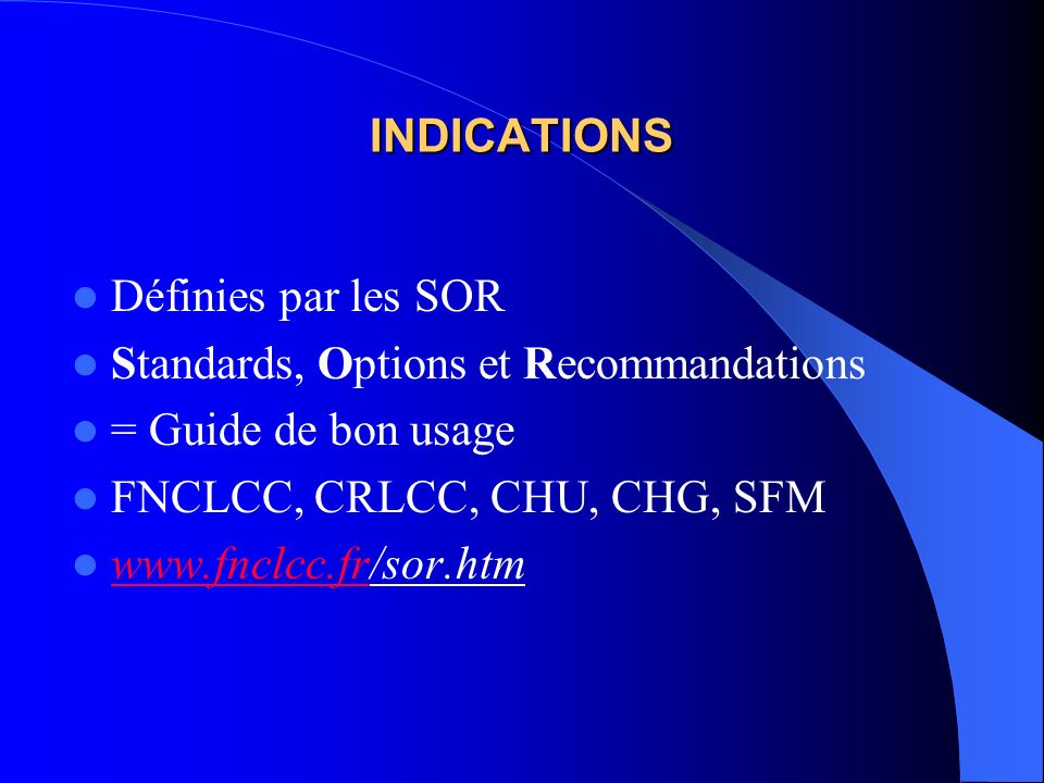 INDICATIONS Définies par les SOR. Standards, Options et Recommandations. = Guide de bon usage. FNCLCC, CRLCC, CHU, CHG, SFM.