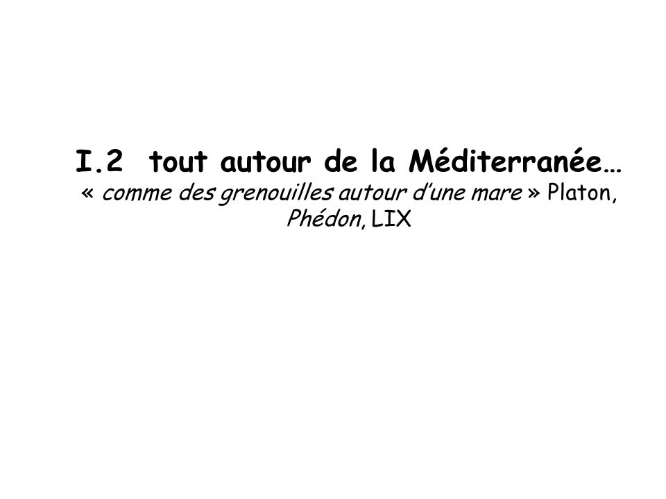 I.2 tout autour de la Méditerranée… « comme des grenouilles autour d’une mare » Platon, Phédon, LIX