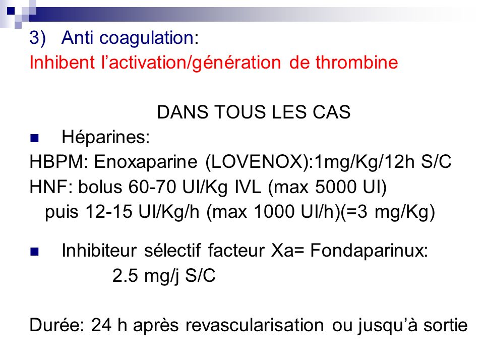 Anti coagulation: Inhibent l’activation/génération de thrombine. DANS TOUS LES CAS. Héparines: HBPM: Enoxaparine (LOVENOX):1mg/Kg/12h S/C.