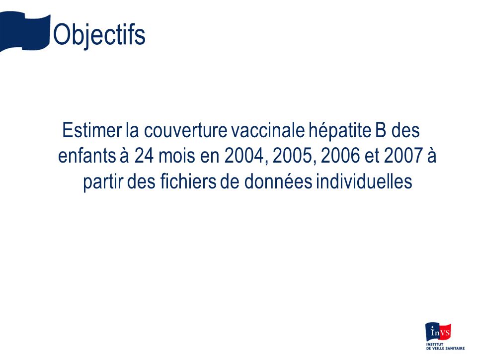 Objectifs Estimer la couverture vaccinale hépatite B des enfants à 24 mois en 2004, 2005, 2006 et 2007 à partir des fichiers de données individuelles.