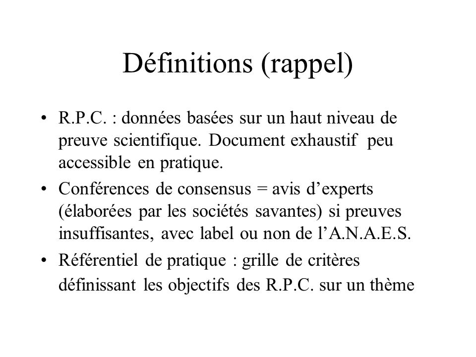 Définitions (rappel) R.P.C. : données basées sur un haut niveau de preuve scientifique. Document exhaustif peu accessible en pratique.