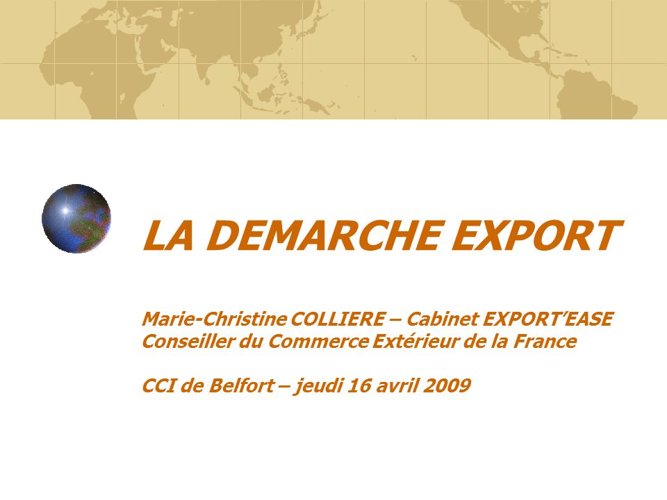 LA DEMARCHE EXPORT Marie-Christine COLLIERE – Cabinet EXPORT’EASE Conseiller du Commerce Extérieur de la France CCI de Belfort – jeudi 16 avril 2009