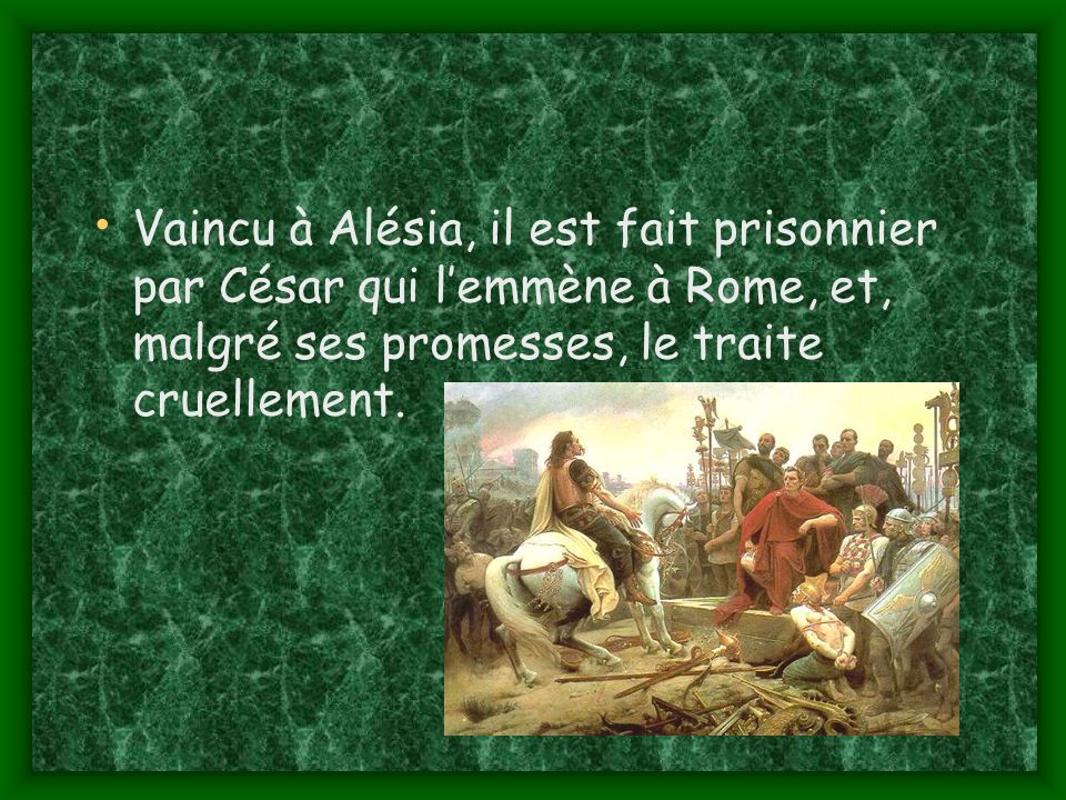 Vaincu à Alésia, il est fait prisonnier par César qui l’emmène à Rome, et, malgré ses promesses, le traite cruellement.