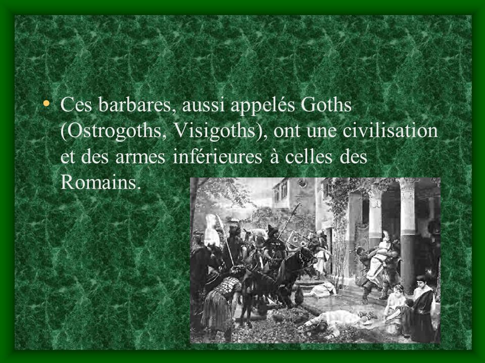 Ces barbares, aussi appelés Goths (Ostrogoths, Visigoths), ont une civilisation et des armes inférieures à celles des Romains.